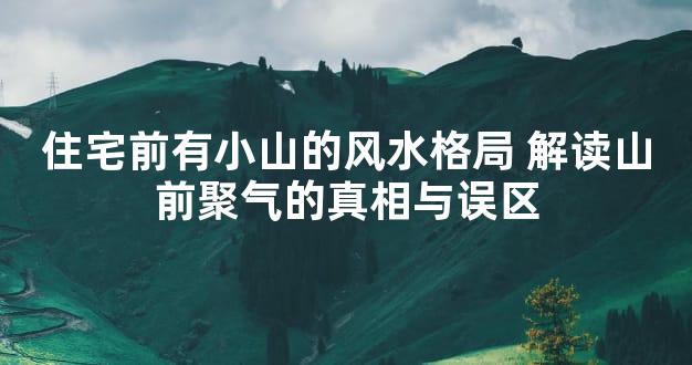 住宅前有小山的风水格局 解读山前聚气的真相与误区